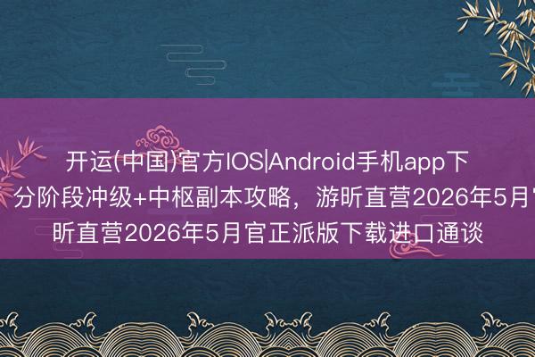 开运(中国)官方IOS|Android手机app下载 《荣耀出征》手游：分阶段冲级+中枢副本攻略，游昕直营2026年5月官正派版下载进口通谈