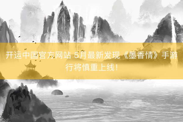开运中国官方网站 5月最新发现《墨香情》手游行将慎重上线！