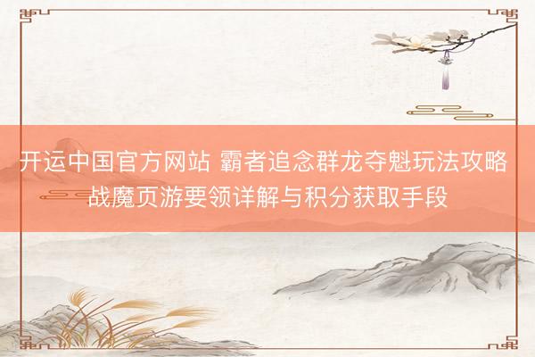 开运中国官方网站 霸者追念群龙夺魁玩法攻略 战魔页游要领详解与积分获取手段