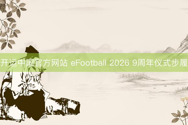开运中国官方网站 eFootball 2026 9周年仪式步履