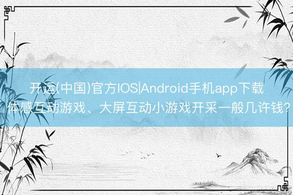 开运(中国)官方IOS|Android手机app下载 体感互动游戏、大屏互动小游戏开采一般几许钱？