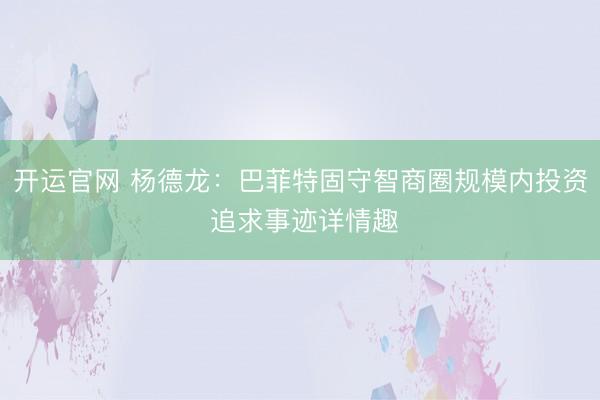开运官网 杨德龙：巴菲特固守智商圈规模内投资 追求事迹详情趣