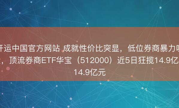 开运中国官方网站 成就性价比突显，低位券商暴力吸金，顶流券商ETF华宝（512000）近5日狂揽14.9亿元