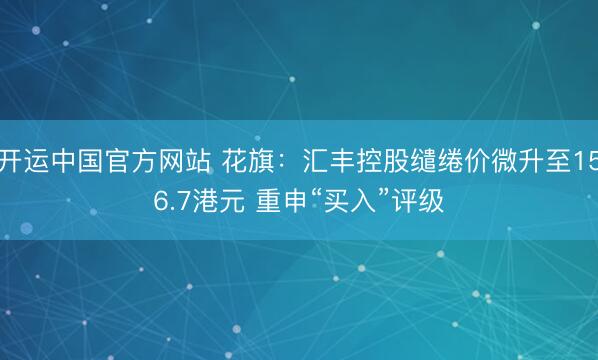 开运中国官方网站 花旗：汇丰控股缱绻价微升至156.7港元 重申“买入”评级