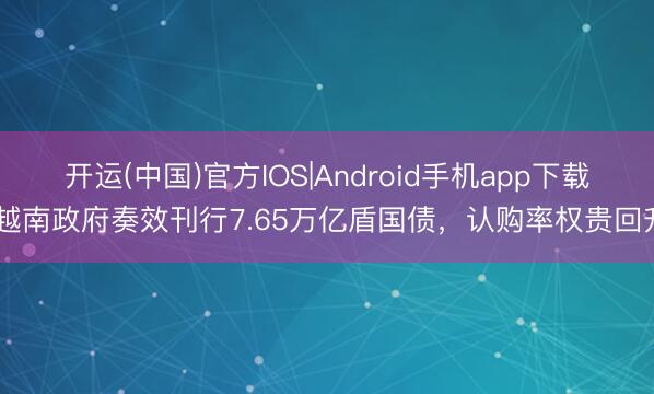 开运(中国)官方IOS|Android手机app下载 越南政府奏效刊行7.65万亿盾国债，认购率权贵回升