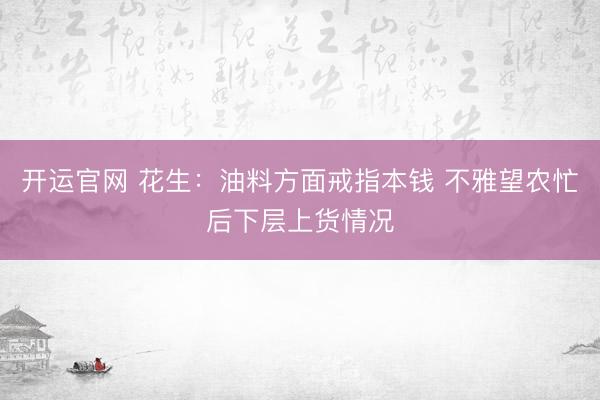 开运官网 花生：油料方面戒指本钱 不雅望农忙后下层上货情况