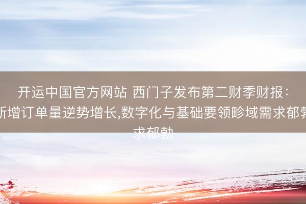 开运中国官方网站 西门子发布第二财季财报：新增订单量逆势增长，数字化与基础要领畛域需求郁勃