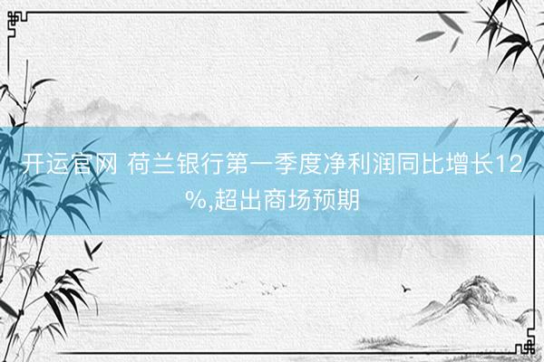 开运官网 荷兰银行第一季度净利润同比增长12%，超出商场预期