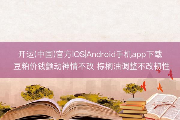 开运(中国)官方IOS|Android手机app下载 豆粕价钱颤动神情不改 棕榈油调整不改韧性