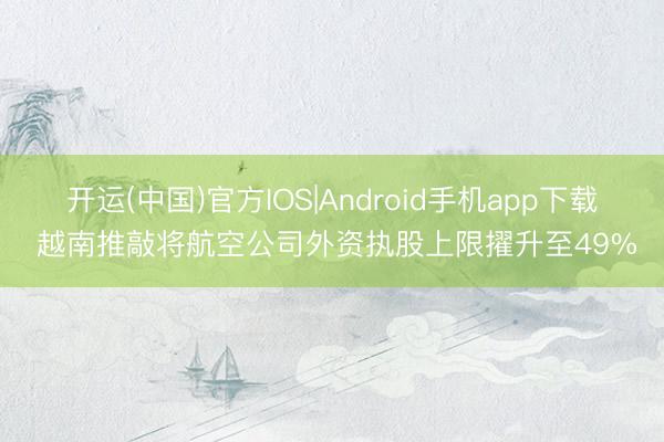 开运(中国)官方IOS|Android手机app下载 越南推敲将航空公司外资执股上限擢升至49%