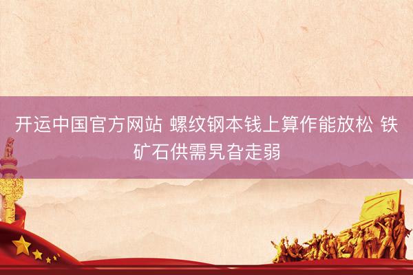 开运中国官方网站 螺纹钢本钱上算作能放松 铁矿石供需旯旮走弱
