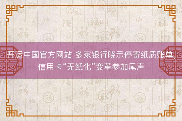 开运中国官方网站 多家银行晓示停寄纸质账单，信用卡“无纸化”变革参加尾声