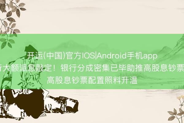 开运(中国)官方IOS|Android手机app下载 国有大行大额派息敲定！银行分成密集已毕助推高股息钞票配置照料升温