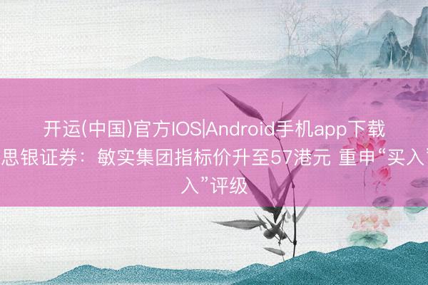开运(中国)官方IOS|Android手机app下载 好意思银证券：敏实集团指标价升至57港元 重申“买入”评级