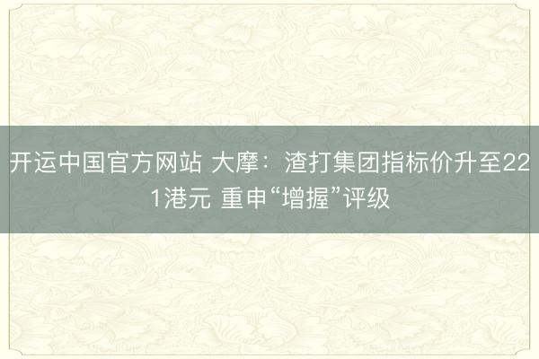 开运中国官方网站 大摩：渣打集团指标价升至221港元 重申“增握”评级