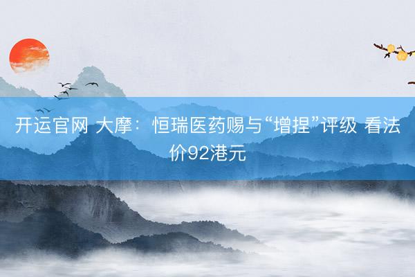 开运官网 大摩：恒瑞医药赐与“增捏”评级 看法价92港元