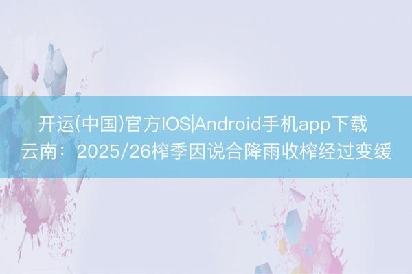 开运(中国)官方IOS|Android手机app下载 云南：2025/26榨季因说合降雨收榨经过变缓