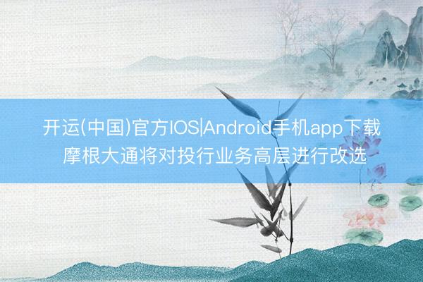 开运(中国)官方IOS|Android手机app下载 摩根大通将对投行业务高层进行改选