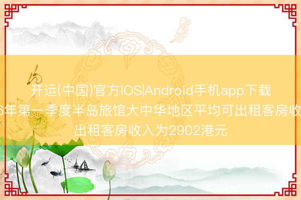 开运(中国)官方IOS|Android手机app下载 大旅馆：2026年第一季度半岛旅馆大中华地区平均可出租客房收入为2902港元