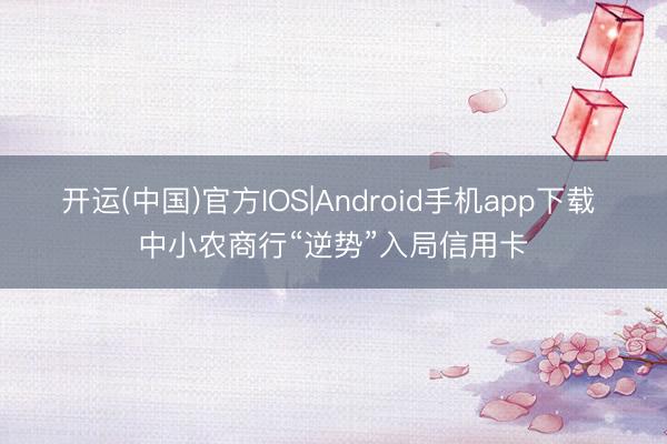 开运(中国)官方IOS|Android手机app下载 中小农商行“逆势”入局信用卡