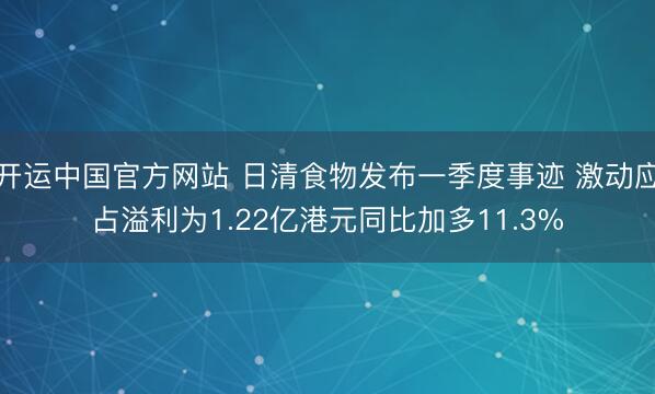 开运中国官方网站 日清食物发布一季度事迹 激动应占溢利为1.22亿港元同比加多11.3%