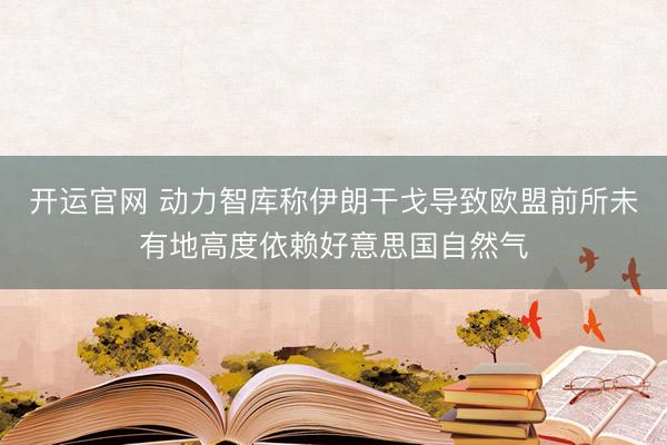 开运官网 动力智库称伊朗干戈导致欧盟前所未有地高度依赖好意思国自然气