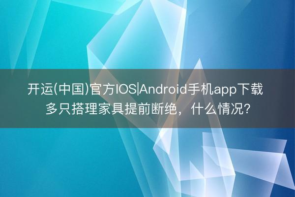 开运(中国)官方IOS|Android手机app下载 多只搭理家具提前断绝，什么情况？