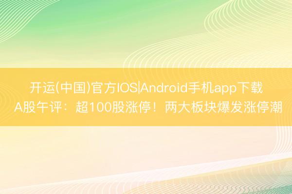 开运(中国)官方IOS|Android手机app下载 A股午评：超100股涨停！两大板块爆发涨停潮