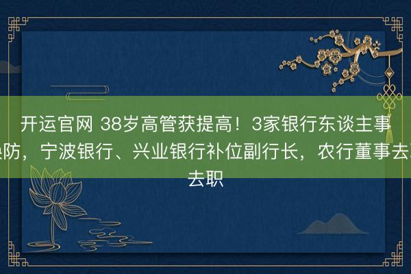 开运官网 38岁高管获提高！3家银行东谈主事换防，宁波银行、兴业银行补位副行长，农行董事去职
