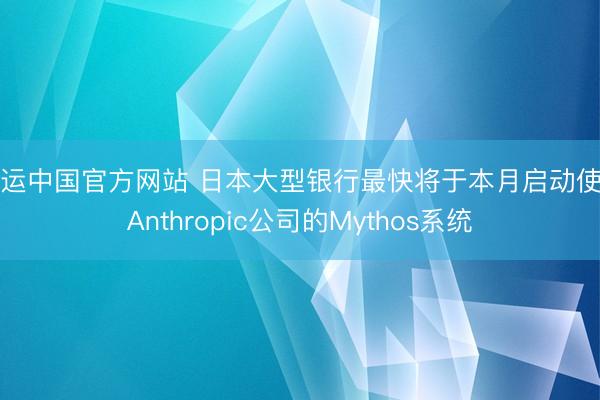 开运中国官方网站 日本大型银行最快将于本月启动使用Anthropic公司的Mythos系统