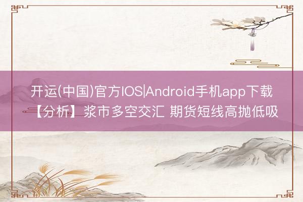 开运(中国)官方IOS|Android手机app下载 【分析】浆市多空交汇 期货短线高抛低吸