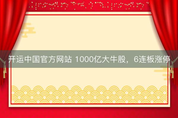 开运中国官方网站 1000亿大牛股，6连板涨停