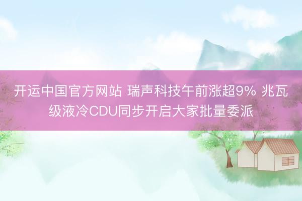 开运中国官方网站 瑞声科技午前涨超9% 兆瓦级液冷CDU同步开启大家批量委派