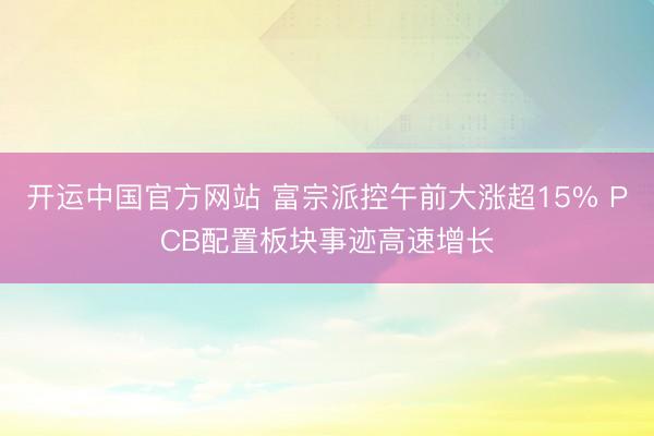 开运中国官方网站 富宗派控午前大涨超15% PCB配置板块事迹高速增长