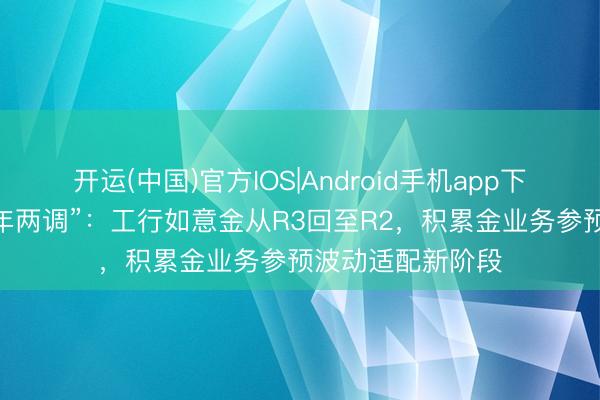 开运(中国)官方IOS|Android手机app下载 风险品级“半年两调”：工行如意金从R3回至R2，积累金业务参预波动适配新阶段