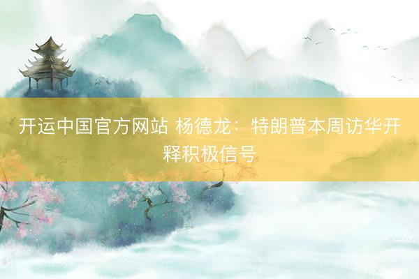 开运中国官方网站 杨德龙：特朗普本周访华开释积极信号