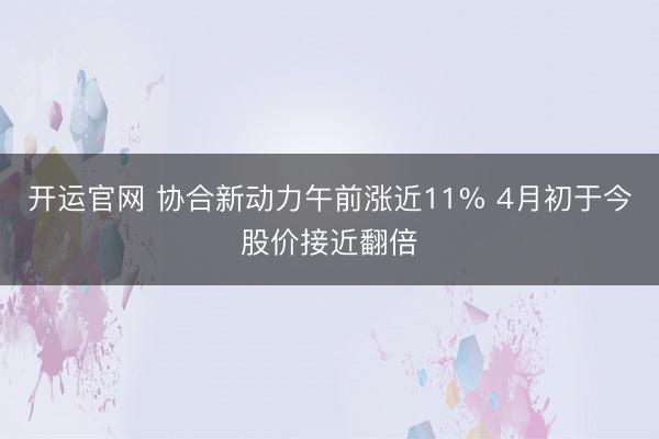 开运官网 协合新动力午前涨近11% 4月初于今股价接近翻倍