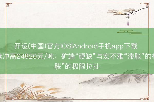 开运(中国)官方IOS|Android手机app下载 锌价早盘冲高24820元/吨：矿端“硬缺”与宏不雅“滞胀”的极限拉扯
