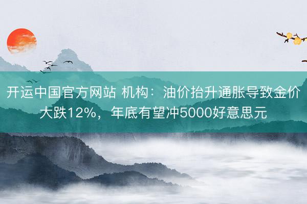 开运中国官方网站 机构：油价抬升通胀导致金价大跌12%，年底有望冲5000好意思元