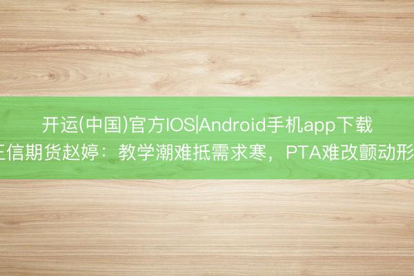 开运(中国)官方IOS|Android手机app下载 正信期货赵婷：教学潮难抵需求寒，PTA难改颤动形势