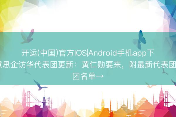 开运(中国)官方IOS|Android手机app下载 好意思企访华代表团更新：黄仁勋要来，附最新代表团名单→