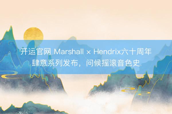 开运官网 Marshall × Hendrix六十周年肆意系列发布，问候摇滚音色史