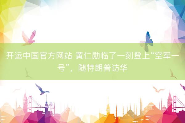 开运中国官方网站 黄仁勋临了一刻登上“空军一号”，随特朗普访华