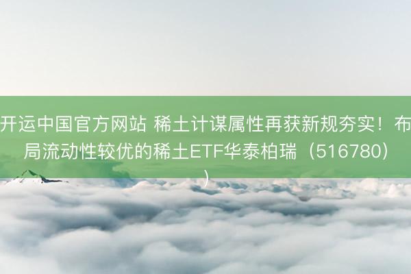 开运中国官方网站 稀土计谋属性再获新规夯实！布局流动性较优的稀土ETF华泰柏瑞（516780）