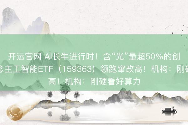 开运官网 AI长牛进行时！含“光”量超50%的创业板东说念主工智能ETF（159363）领跑窜改高！机构：刚硬看好算力