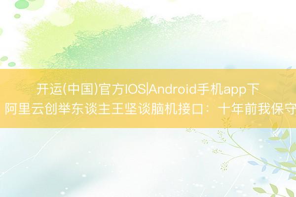 开运(中国)官方IOS|Android手机app下载 阿里云创举东谈主王坚谈脑机接口：十年前我保守了