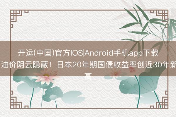 开运(中国)官方IOS|Android手机app下载 高油价阴云隐蔽！日本20年期国债收益率创近30年新高