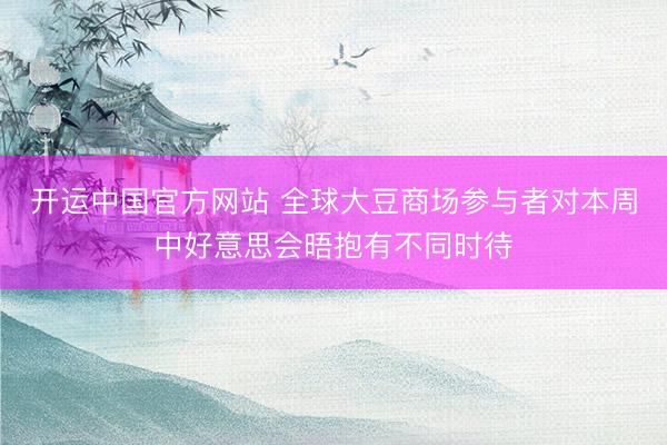 开运中国官方网站 全球大豆商场参与者对本周中好意思会晤抱有不同时待