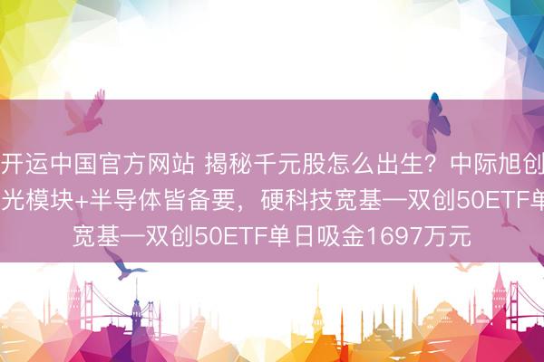 开运中国官方网站 揭秘千元股怎么出生？中际旭创一年暴涨980%！光模块+半导体皆备要，硬科技宽基—双创50ETF单日吸金1697万元