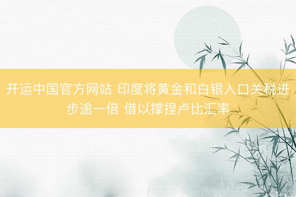 开运中国官方网站 印度将黄金和白银入口关税进步逾一倍 借以撑捏卢比汇率